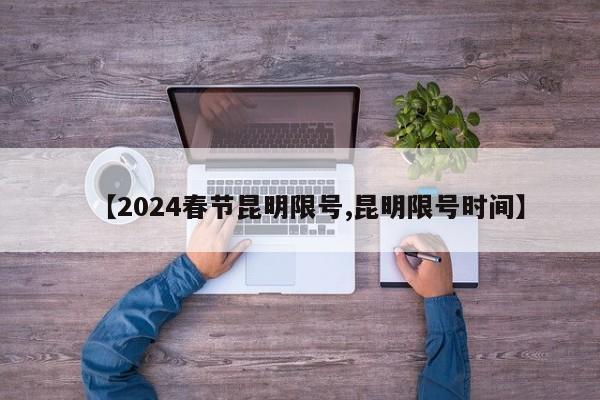 【2024春节昆明限号,昆明限号时间】