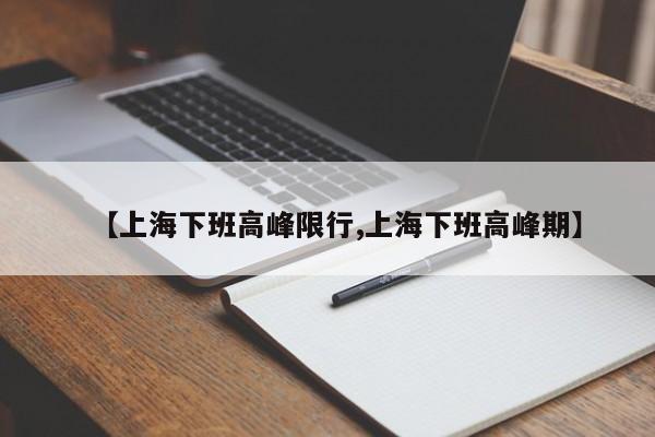 【上海下班高峰限行,上海下班高峰期】