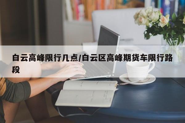 白云高峰限行几点/白云区高峰期货车限行路段