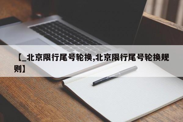 【_北京限行尾号轮换,北京限行尾号轮换规则】
