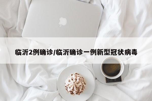 临沂2例确诊/临沂确诊一例新型冠状病毒