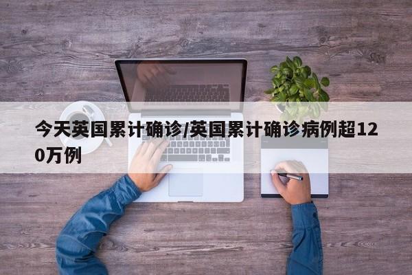今天英国累计确诊/英国累计确诊病例超120万例