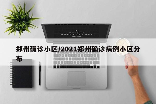 郑州确诊小区/2021郑州确诊病例小区分布