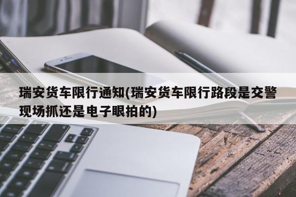 瑞安货车限行通知(瑞安货车限行路段是交警现场抓还是电子眼拍的)