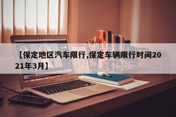 【保定地区汽车限行,保定车辆限行时间2021年3月】