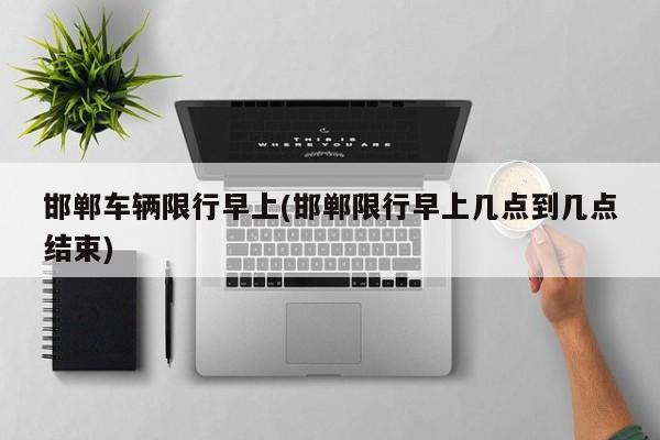 邯郸车辆限行早上(邯郸限行早上几点到几点结束)
