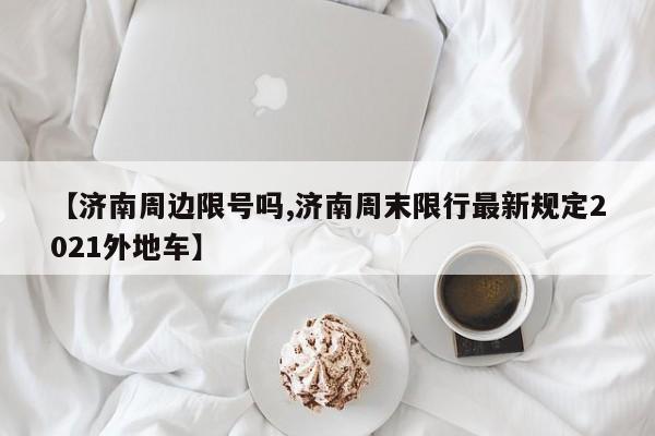 【济南周边限号吗,济南周末限行最新规定2021外地车】