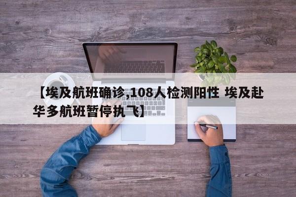 【埃及航班确诊,108人检测阳性 埃及赴华多航班暂停执飞】