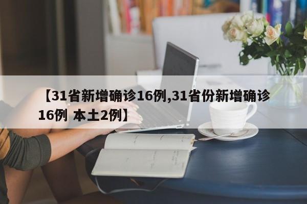 【31省新增确诊16例,31省份新增确诊16例 本土2例】