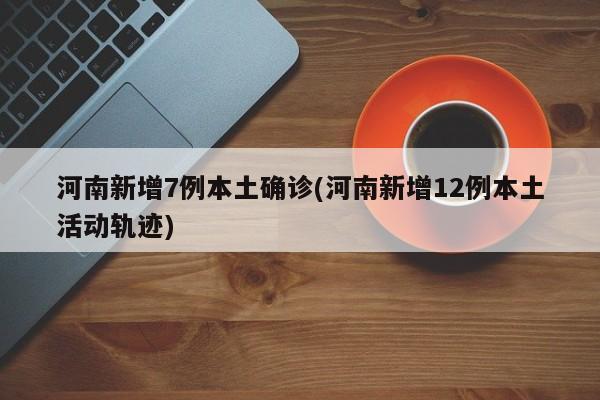 河南新增7例本土确诊(河南新增12例本土活动轨迹)