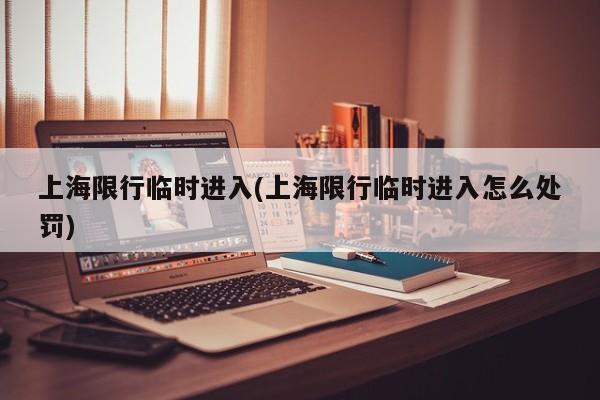 上海限行临时进入(上海限行临时进入怎么处罚)