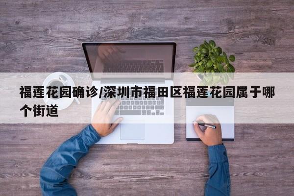 福莲花园确诊/深圳市福田区福莲花园属于哪个街道