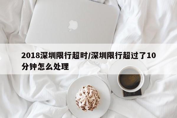 2018深圳限行超时/深圳限行超过了10分钟怎么处理