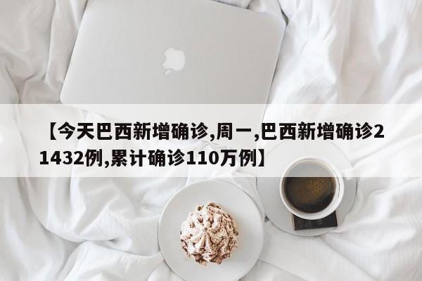 【今天巴西新增确诊,周一,巴西新增确诊21432例,累计确诊110万例】