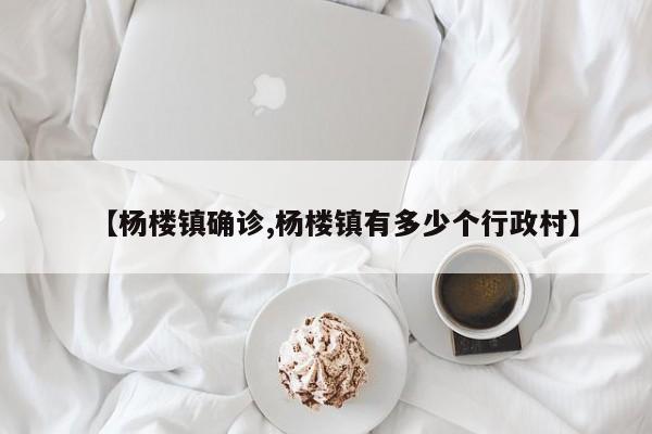 【杨楼镇确诊,杨楼镇有多少个行政村】