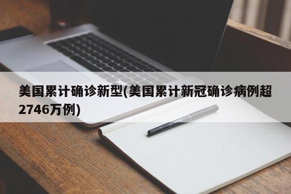 美国累计确诊新型(美国累计新冠确诊病例超2746万例)