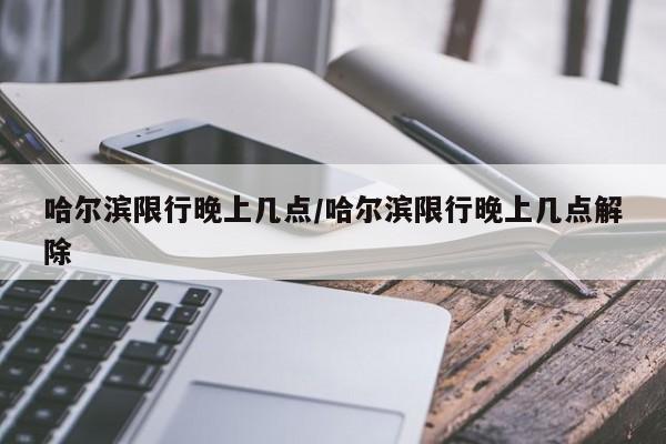哈尔滨限行晚上几点/哈尔滨限行晚上几点解除