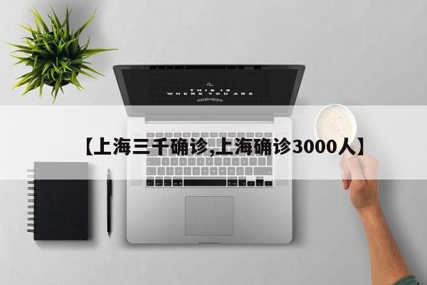 【上海三千确诊,上海确诊3000人】