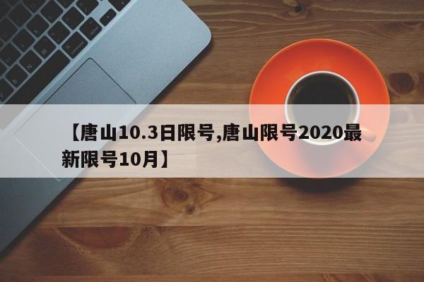 【唐山10.3日限号,唐山限号2020最新限号10月】