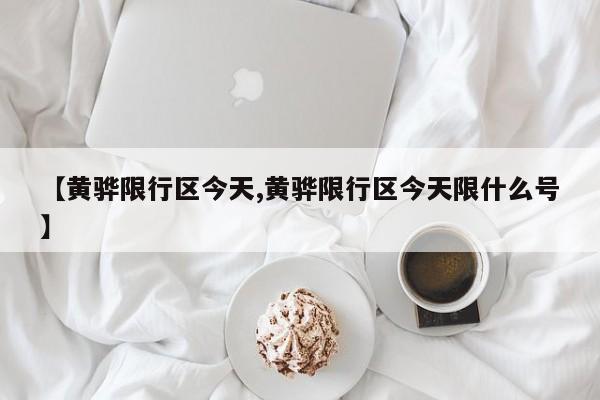 【黄骅限行区今天,黄骅限行区今天限什么号】