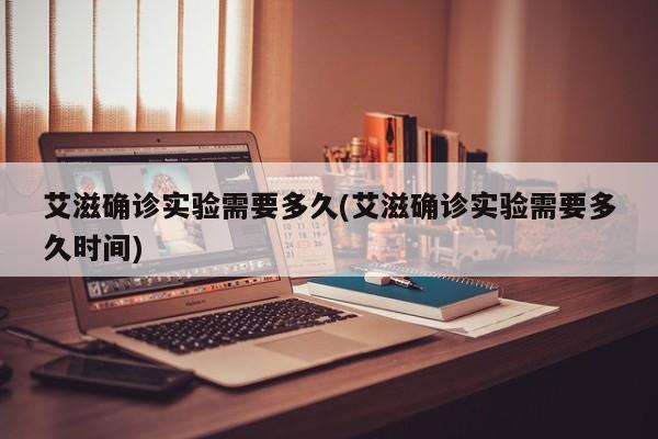 艾滋确诊实验需要多久(艾滋确诊实验需要多久时间)