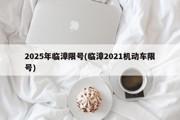 2025年临漳限号(临漳2021机动车限号)