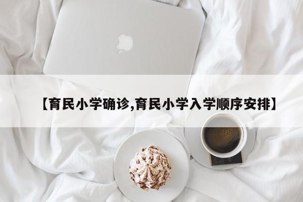 【育民小学确诊,育民小学入学顺序安排】