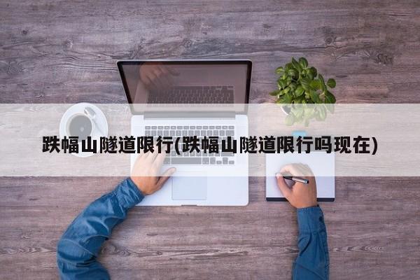 跌幅山隧道限行(跌幅山隧道限行吗现在)