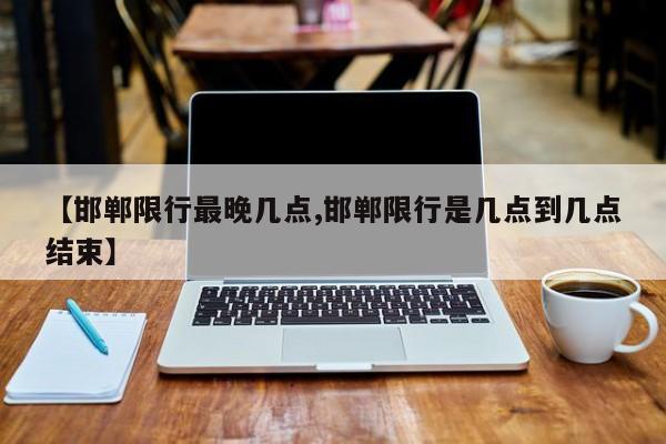 【邯郸限行最晚几点,邯郸限行是几点到几点结束】