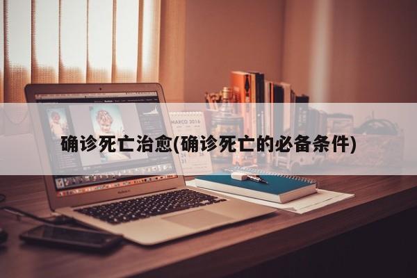 确诊死亡治愈(确诊死亡的必备条件)