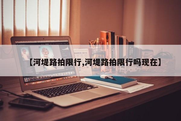 【河堤路拍限行,河堤路拍限行吗现在】