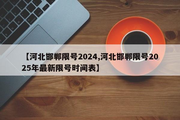 【河北邯郸限号2024,河北邯郸限号2025年最新限号时间表】