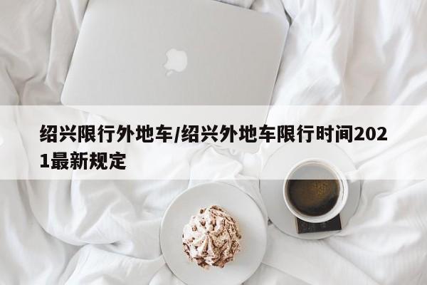 绍兴限行外地车/绍兴外地车限行时间2021最新规定