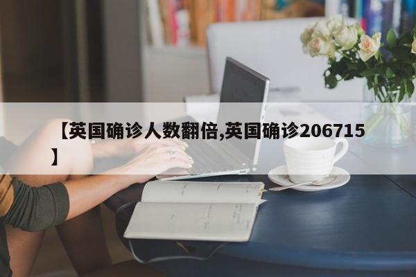 【英国确诊人数翻倍,英国确诊206715】
