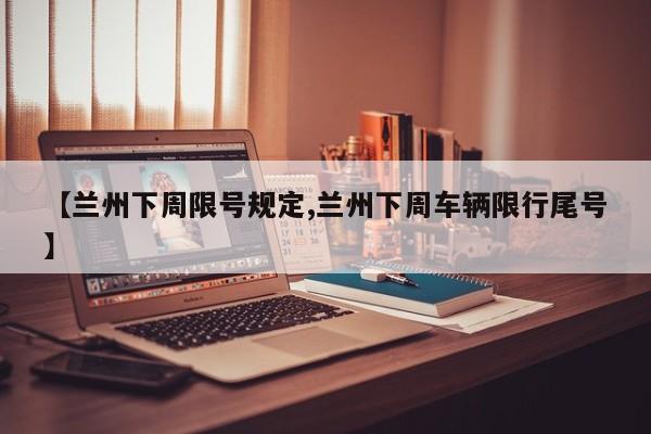 【兰州下周限号规定,兰州下周车辆限行尾号】