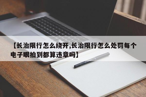 【长治限行怎么绕开,长治限行怎么处罚每个电子眼拍到都算违章吗】