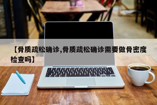 【骨质疏松确诊,骨质疏松确诊需要做骨密度检查吗】