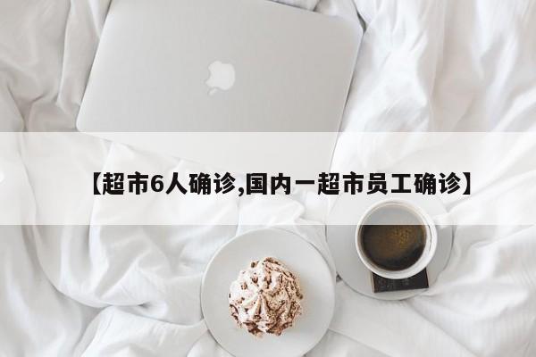 【超市6人确诊,国内一超市员工确诊】