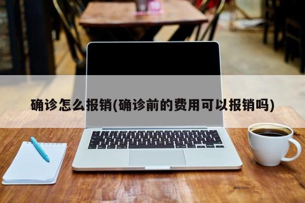 确诊怎么报销(确诊前的费用可以报销吗)