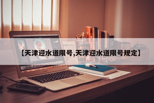 【天津迎水道限号,天津迎水道限号规定】