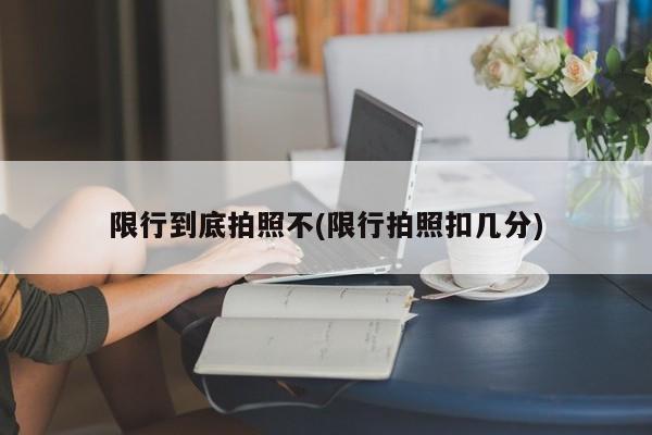 限行到底拍照不(限行拍照扣几分)