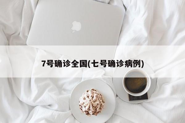 7号确诊全国(七号确诊病例)