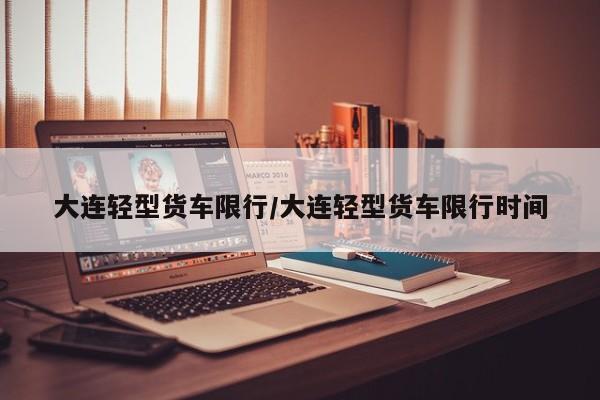 大连轻型货车限行/大连轻型货车限行时间