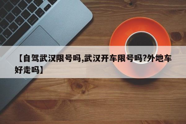 【自驾武汉限号吗,武汉开车限号吗?外地车好走吗】