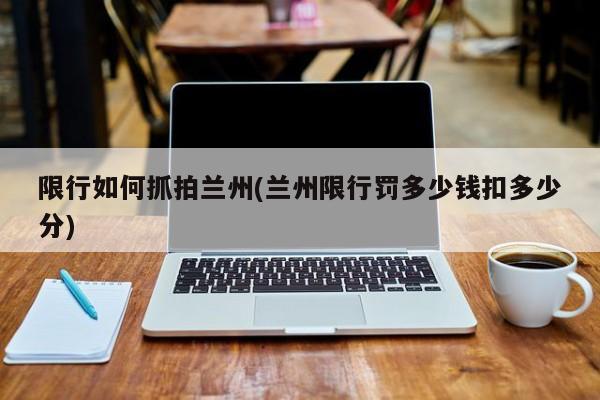 限行如何抓拍兰州(兰州限行罚多少钱扣多少分)