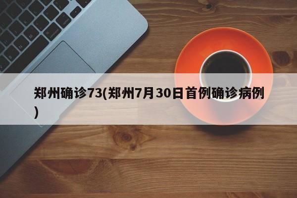 郑州确诊73(郑州7月30日首例确诊病例)