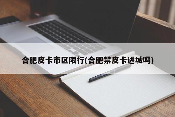 合肥皮卡市区限行(合肥禁皮卡进城吗)
