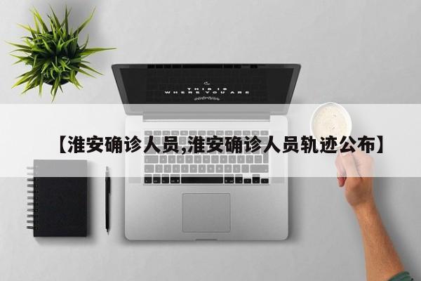 【淮安确诊人员,淮安确诊人员轨迹公布】