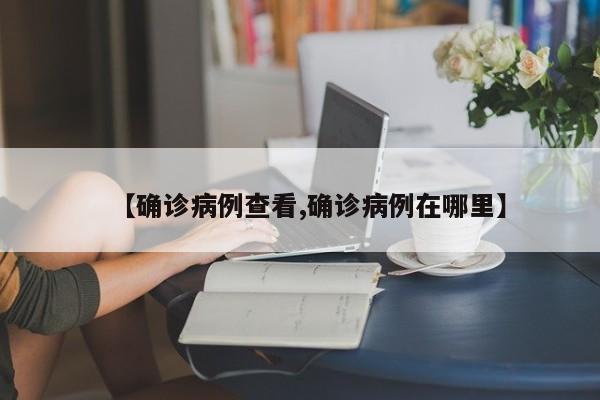 【确诊病例查看,确诊病例在哪里】