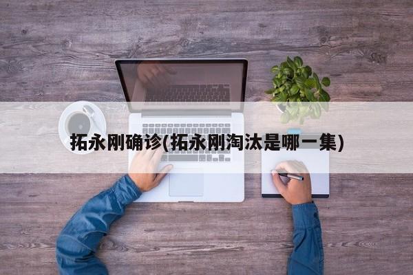 拓永刚确诊(拓永刚淘汰是哪一集)